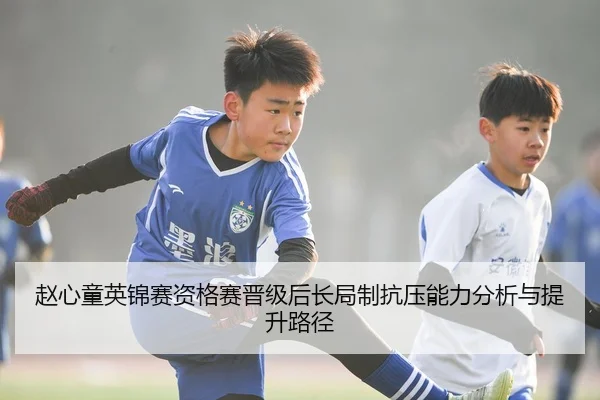 赵心童英锦赛资格赛晋级后长局制抗压能力分析与提升路径